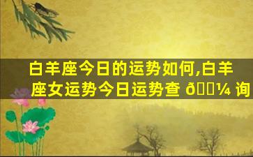 白羊座今日的运势如何,白羊座女运势今日运势查 🐼 询